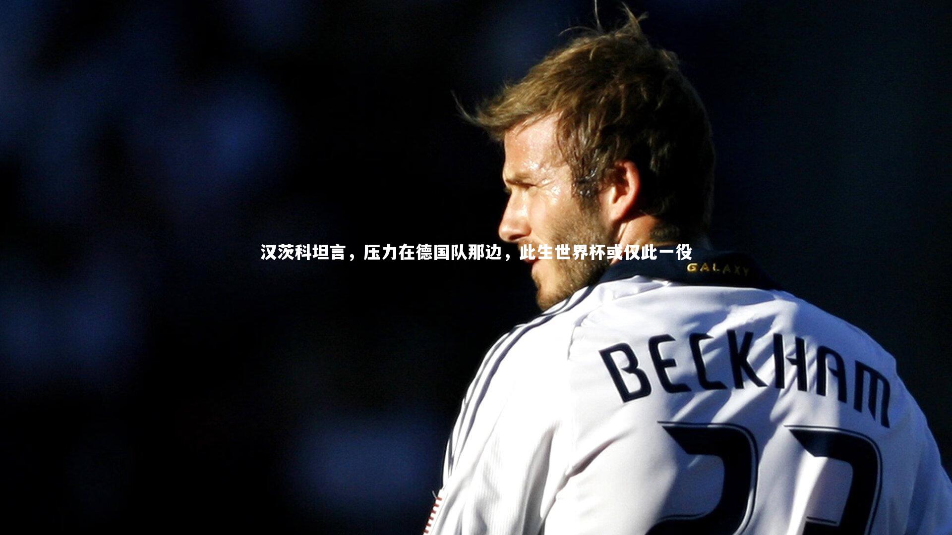 汉茨科坦言，压力在德国队那边，此生世界杯或仅此一役