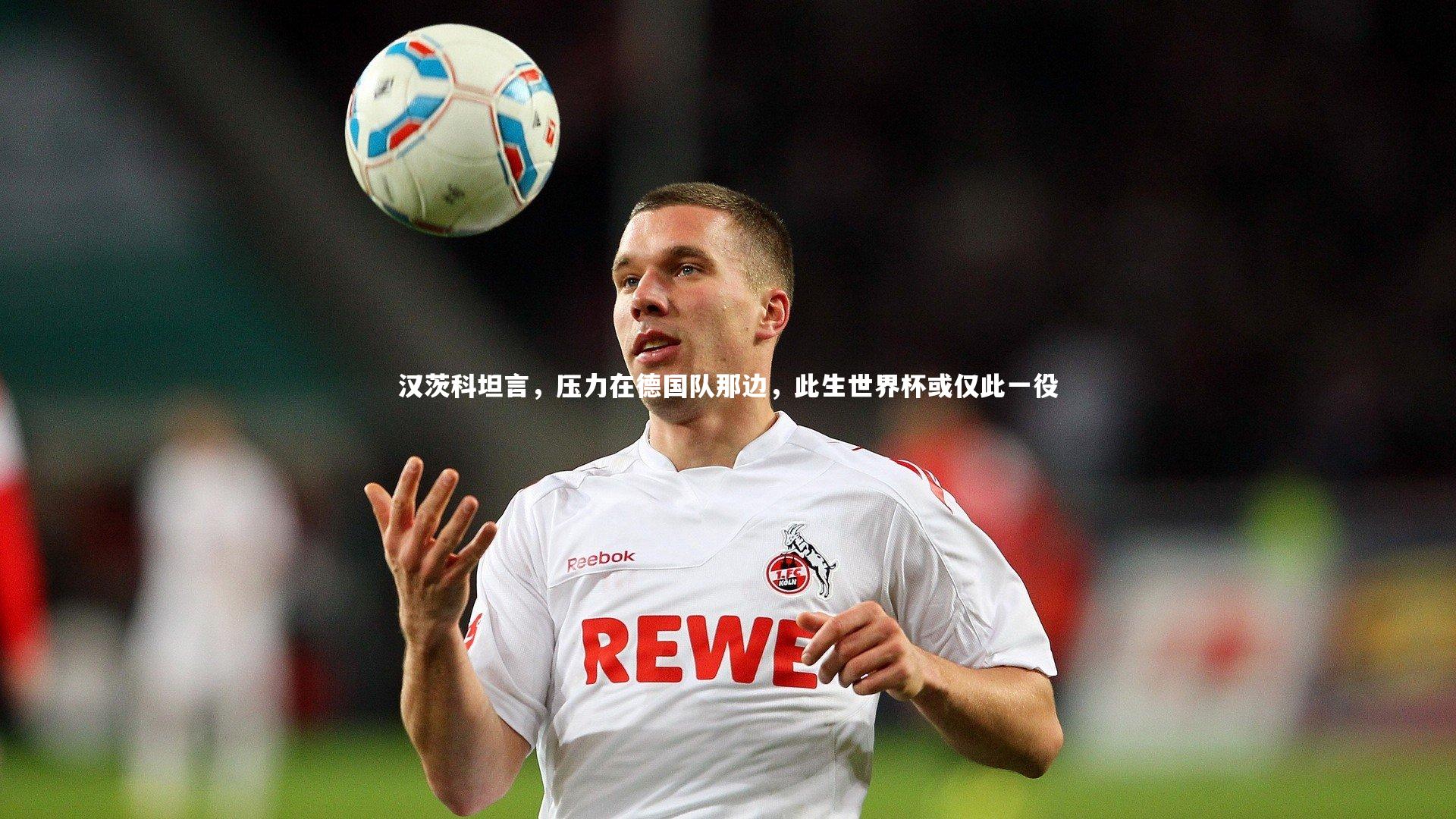 汉茨科坦言，压力在德国队那边，此生世界杯或仅此一役