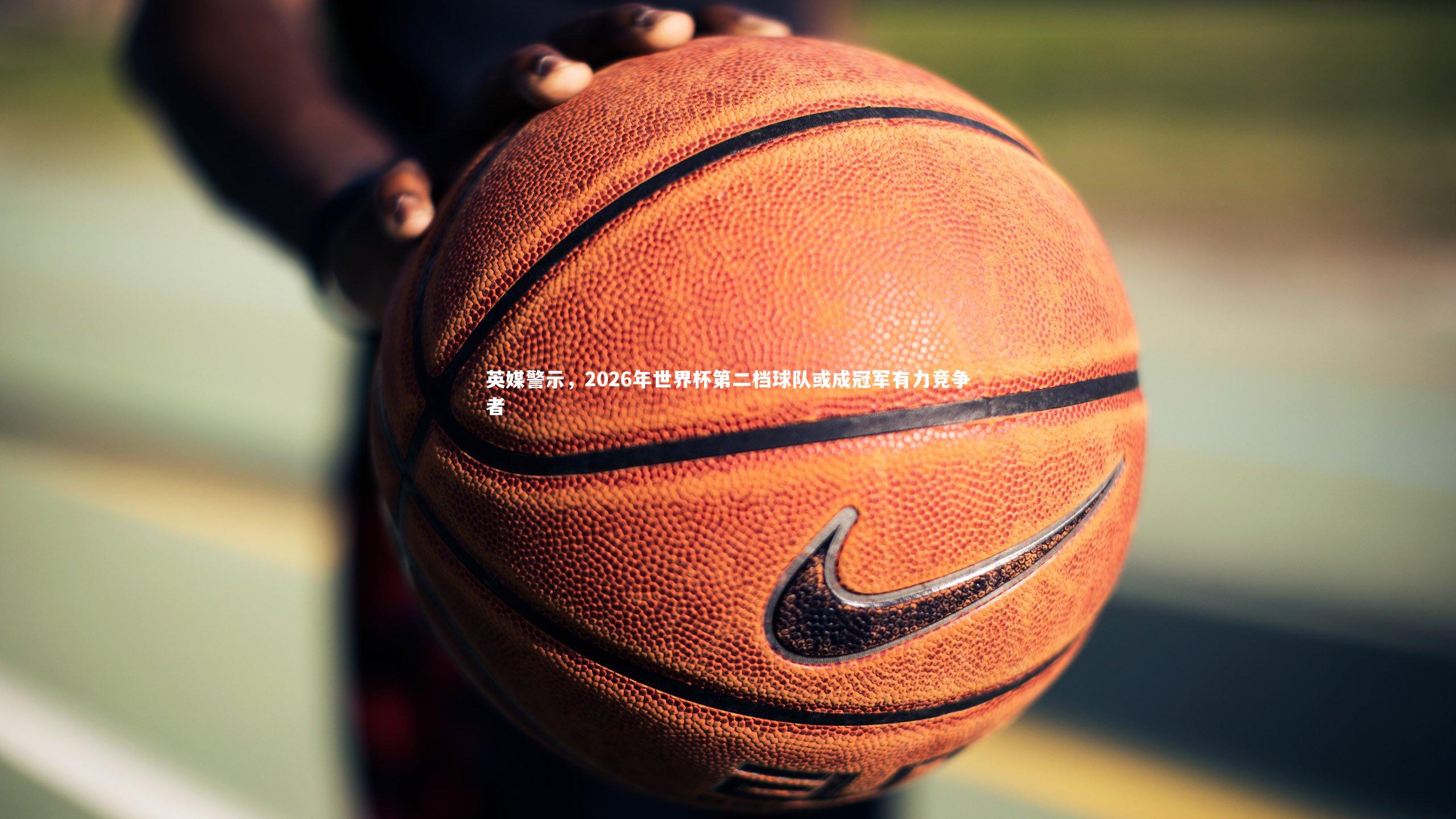 英媒警示，2026年世界杯第二档球队或成冠军有力竞争者