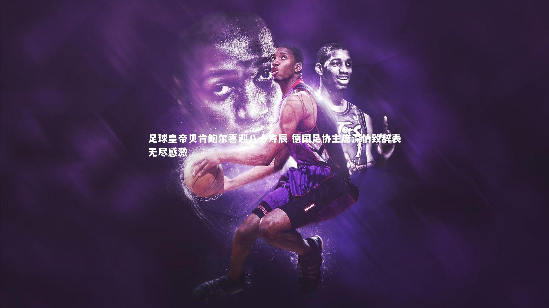 足球皇帝贝肯鲍尔喜迎八十寿辰 德国足协主席深情致辞表无尽感激