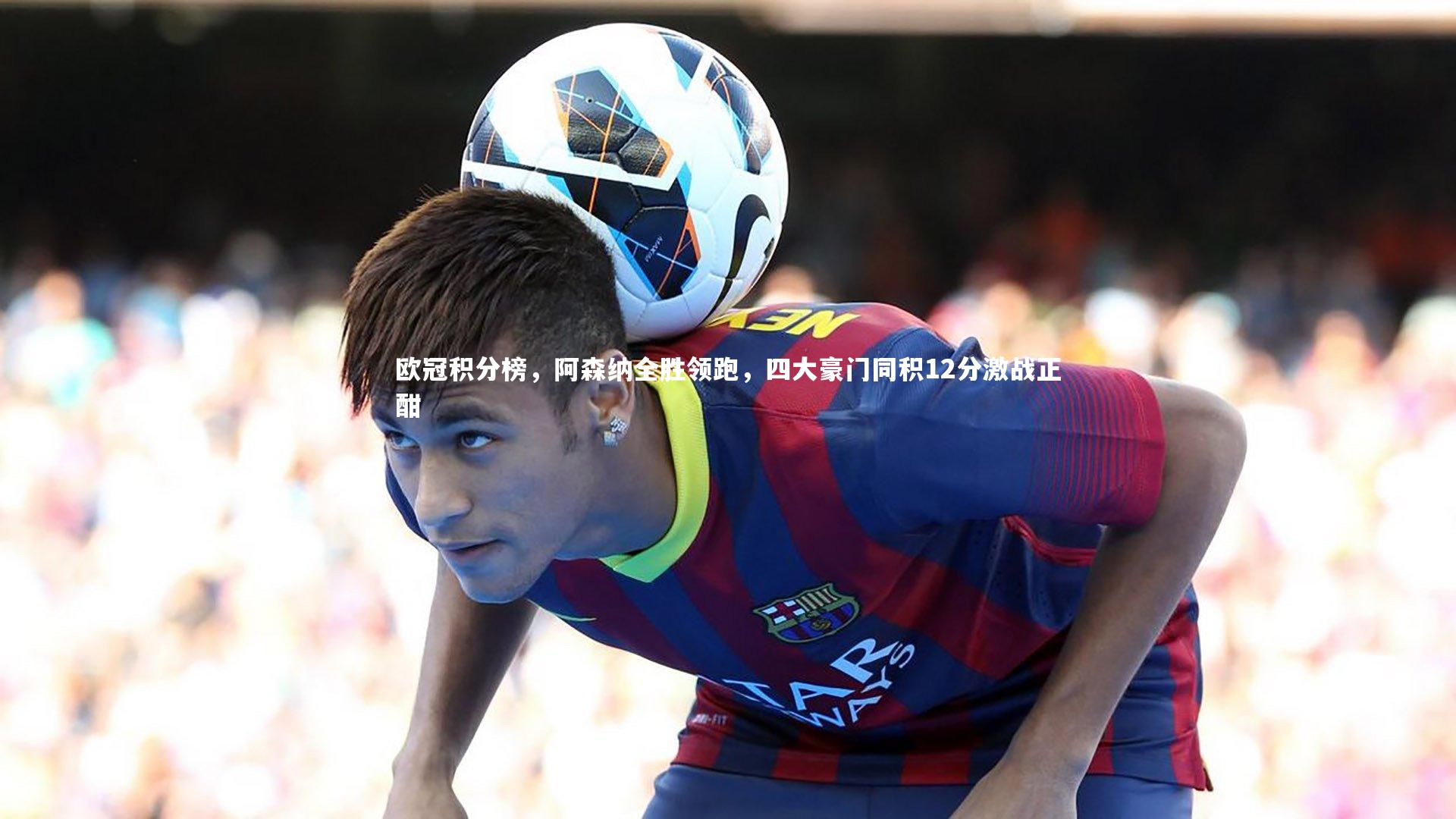 欧冠积分榜，阿森纳全胜领跑，四大豪门同积12分激战正酣