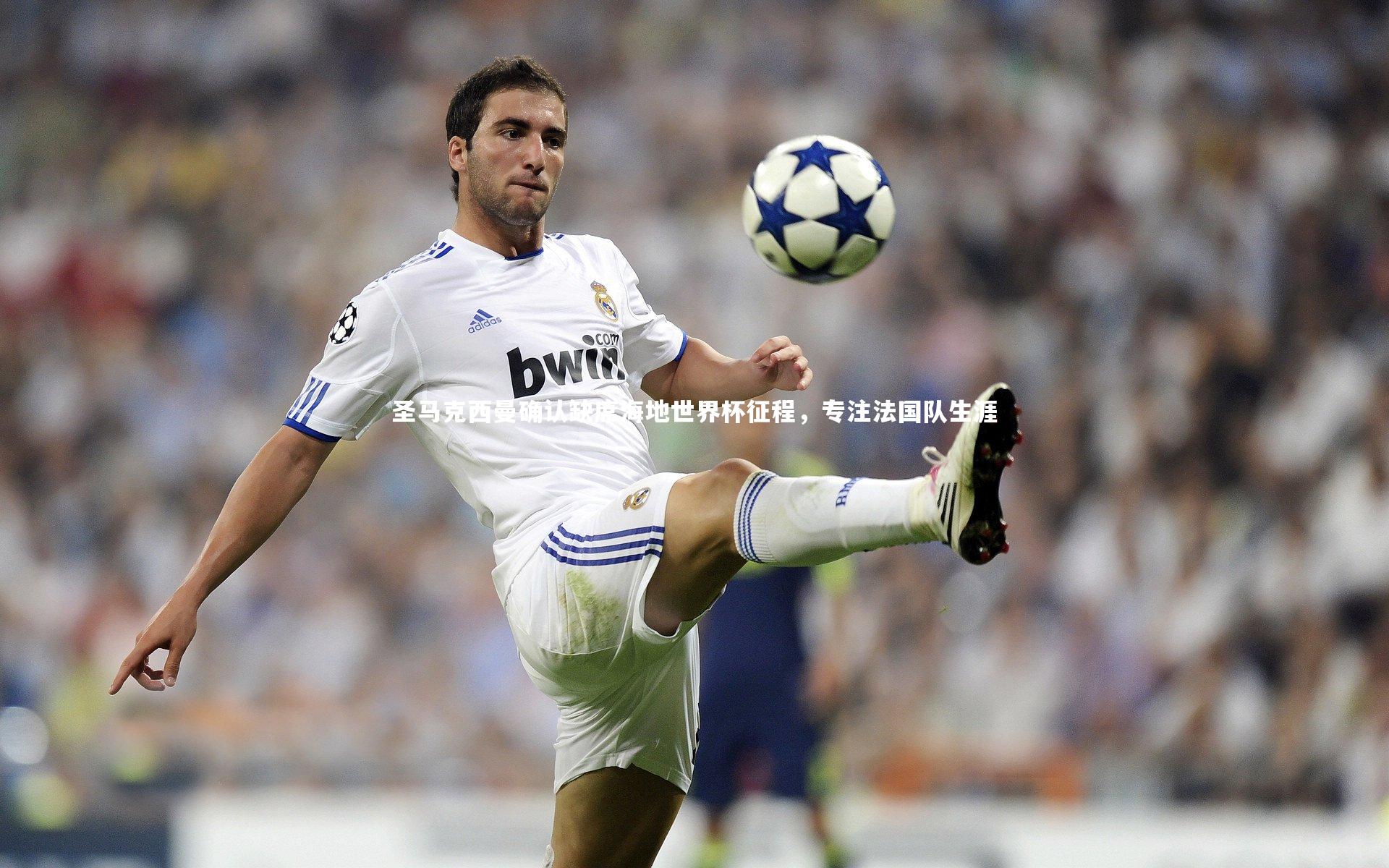 圣马克西曼确认缺席海地世界杯征程，专注法国队生涯